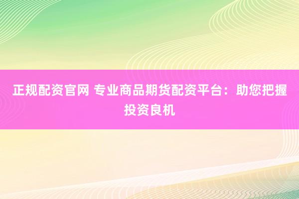 正規(guī)配資官網(wǎng) 專業(yè)商品期貨配資平臺：助您把握投資良機