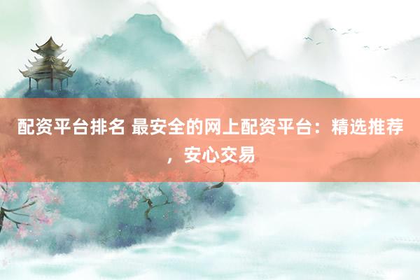 配資平臺排名 最安全的網上配資平臺：精選推薦，安心交易