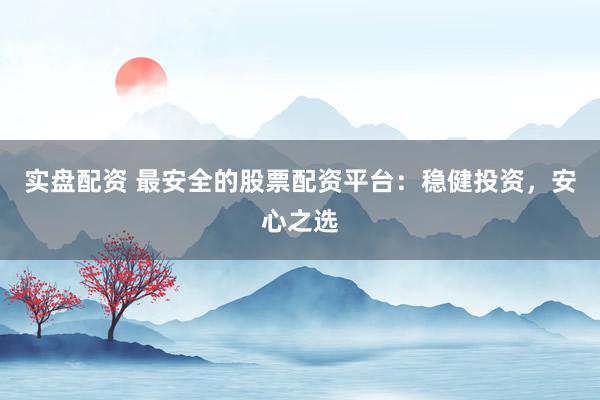 實盤配資 最安全的股票配資平臺：穩(wěn)健投資，安心之選