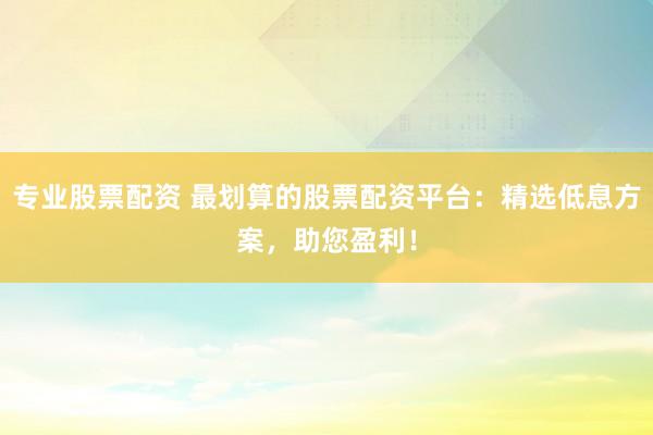 專業(yè)股票配資 最劃算的股票配資平臺：精選低息方案，助您盈利！