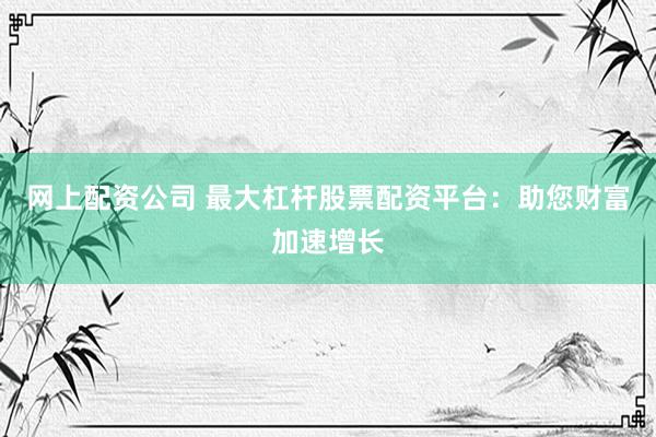 網(wǎng)上配資公司 最大杠桿股票配資平臺(tái)：助您財(cái)富加速增長(zhǎng)