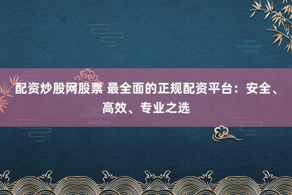 配資炒股網(wǎng)股票 最全面的正規(guī)配資平臺：安全、高效、專業(yè)之選