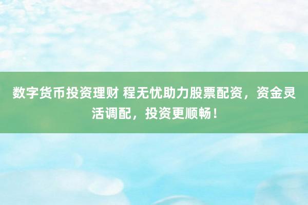 數(shù)字貨幣投資理財(cái) 程無(wú)憂助力股票配資，資金靈活調(diào)配，投資更順暢！