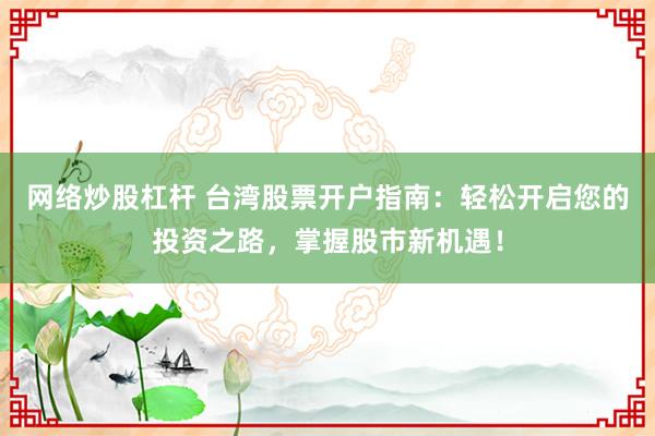 網(wǎng)絡(luò)炒股杠桿 臺灣股票開戶指南：輕松開啟您的投資之路，掌握股市新機遇！