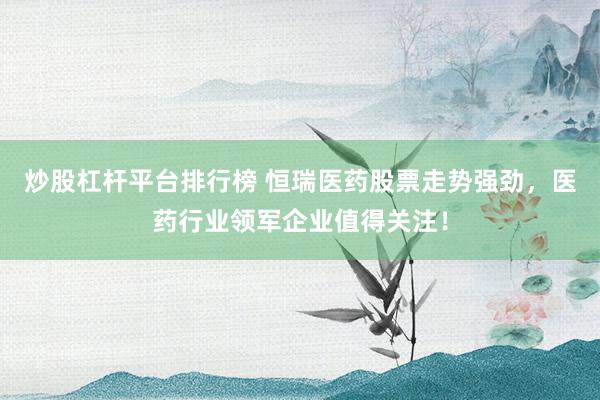 炒股杠桿平臺(tái)排行榜 恒瑞醫(yī)藥股票走勢(shì)強(qiáng)勁，醫(yī)藥行業(yè)領(lǐng)軍企業(yè)值得關(guān)注！