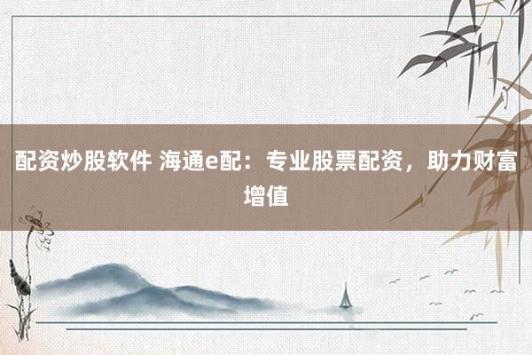 配資炒股軟件 海通e配：專業(yè)股票配資，助力財富增值
