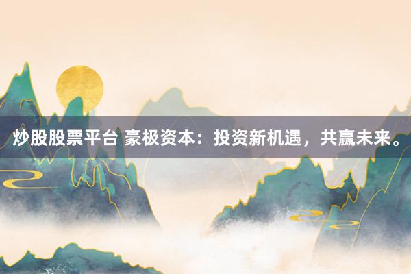 炒股股票平臺(tái) 豪極資本：投資新機(jī)遇，共贏未來。