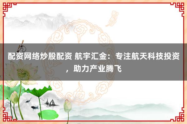 配資網(wǎng)絡炒股配資 航宇匯金：專注航天科技投資，助力產(chǎn)業(yè)騰飛