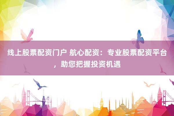 線上股票配資門戶 航心配資：專業(yè)股票配資平臺(tái)，助您把握投資機(jī)遇