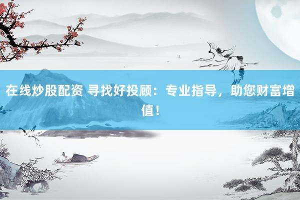 在線炒股配資 尋找好投顧：專業(yè)指導(dǎo)，助您財富增值！