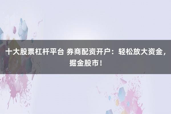 十大股票杠桿平臺 券商配資開戶：輕松放大資金，掘金股市！