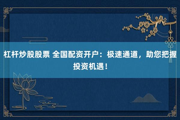 杠桿炒股股票 全國配資開戶：極速通道，助您把握投資機(jī)遇！