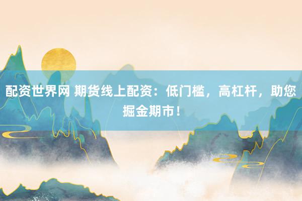 配資世界網(wǎng) 期貨線(xiàn)上配資：低門(mén)檻，高杠桿，助您掘金期市！