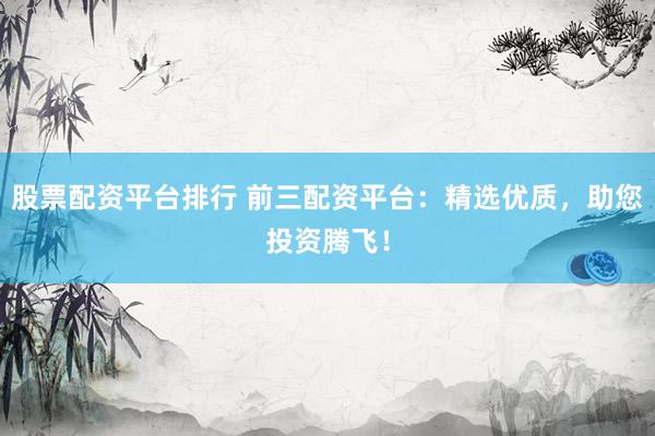 股票配資平臺排行 前三配資平臺：精選優(yōu)質(zhì)，助您投資騰飛！