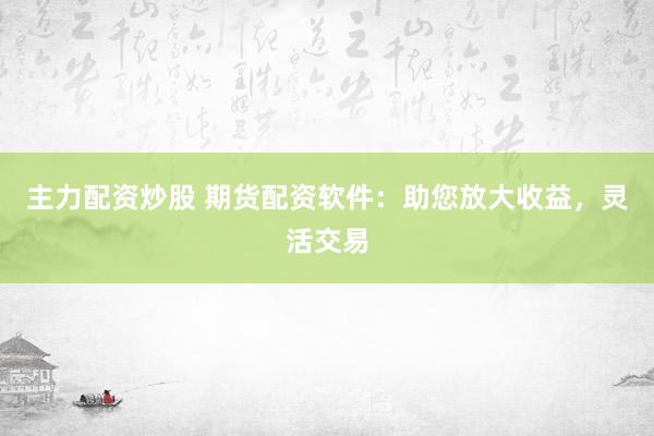 主力配資炒股 期貨配資軟件：助您放大收益，靈活交易