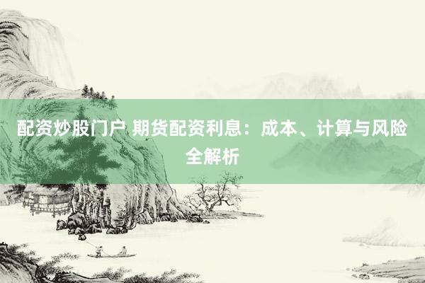 配資炒股門(mén)戶(hù) 期貨配資利息：成本、計(jì)算與風(fēng)險(xiǎn)全解析