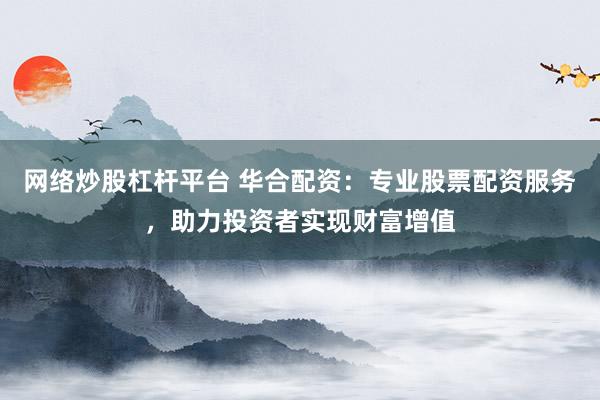 網(wǎng)絡(luò)炒股杠桿平臺 華合配資：專業(yè)股票配資服務(wù)，助力投資者實現(xiàn)財富增值