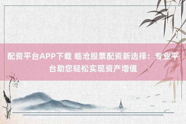 配資平臺(tái)APP下載 臨滄股票配資新選擇：專業(yè)平臺(tái)助您輕松實(shí)現(xiàn)資產(chǎn)增值