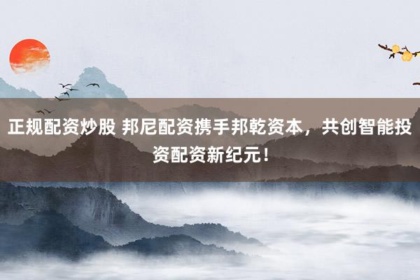 正規(guī)配資炒股 邦尼配資攜手邦乾資本，共創(chuàng)智能投資配資新紀(jì)元！