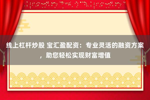 線上杠桿炒股 寶匯盈配資：專業(yè)靈活的融資方案，助您輕松實(shí)現(xiàn)財(cái)富增值