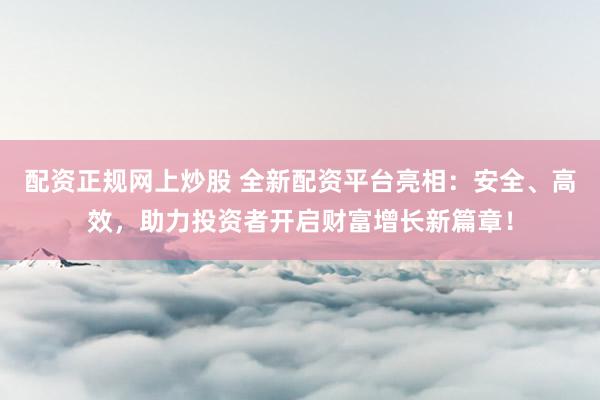 配資正規(guī)網(wǎng)上炒股 全新配資平臺亮相：安全、高效，助力投資者開啟財富增長新篇章！