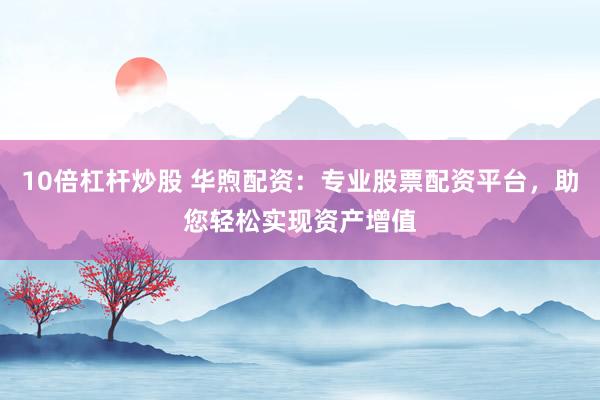 10倍杠桿炒股 華煦配資：專業(yè)股票配資平臺(tái)，助您輕松實(shí)現(xiàn)資產(chǎn)增值