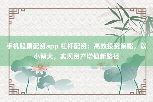 手機(jī)股票配資app 杠桿配資：高效投資策略，以小博大，實(shí)現(xiàn)資產(chǎn)增值新路徑