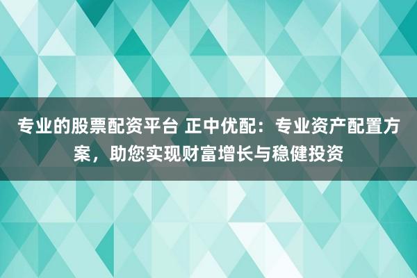 專(zhuān)業(yè)的股票配資平臺(tái) 正中優(yōu)配：專(zhuān)業(yè)資產(chǎn)配置方案，助您實(shí)現(xiàn)財(cái)富增長(zhǎng)與穩(wěn)健投資