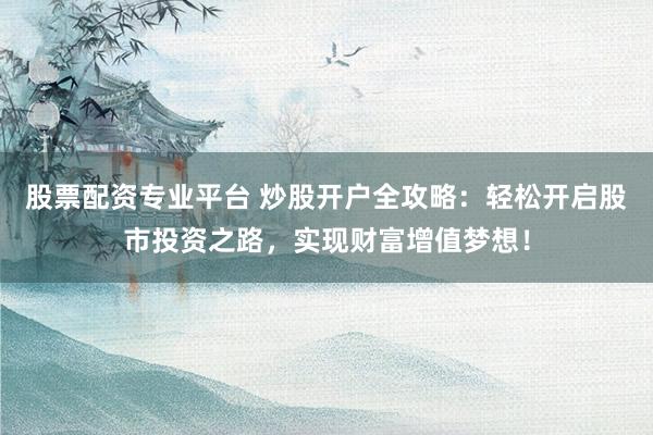 股票配資專業(yè)平臺 炒股開戶全攻略：輕松開啟股市投資之路，實(shí)現(xiàn)財(cái)富增值夢想！