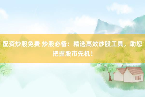 配資炒股免費(fèi) 炒股必備：精選高效炒股工具，助您把握股市先機(jī)！