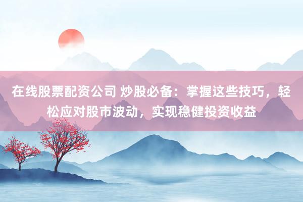 在線股票配資公司 炒股必備：掌握這些技巧，輕松應(yīng)對股市波動，實現(xiàn)穩(wěn)健投資收益