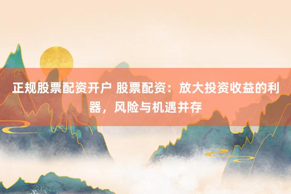 正規(guī)股票配資開戶 股票配資：放大投資收益的利器，風險與機遇并存