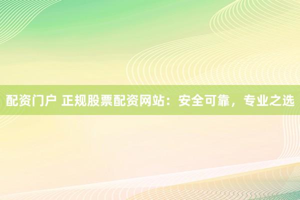 配資門(mén)戶 正規(guī)股票配資網(wǎng)站：安全可靠，專業(yè)之選