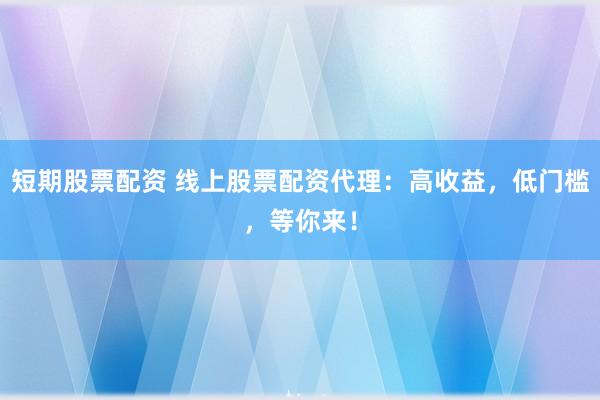 短期股票配資 線上股票配資代理：高收益，低門(mén)檻，等你來(lái)！