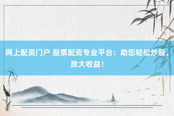 網(wǎng)上配資門戶 股票配資專業(yè)平臺(tái)：助您輕松炒股，放大收益！
