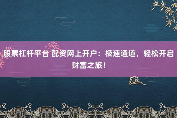 股票杠桿平臺 配資網(wǎng)上開戶：極速通道，輕松開啟財富之旅！