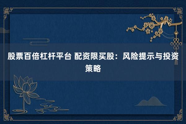 股票百倍杠桿平臺 配資限買股：風險提示與投資策略