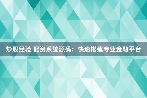 炒股經(jīng)驗(yàn) 配資系統(tǒng)源碼：快速搭建專業(yè)金融平臺(tái)