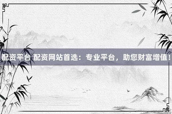 配資平臺 配資網(wǎng)站首選：專業(yè)平臺，助您財富增值！