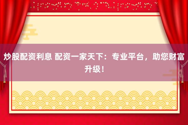 炒股配資利息 配資一家天下：專業(yè)平臺，助您財富升級！