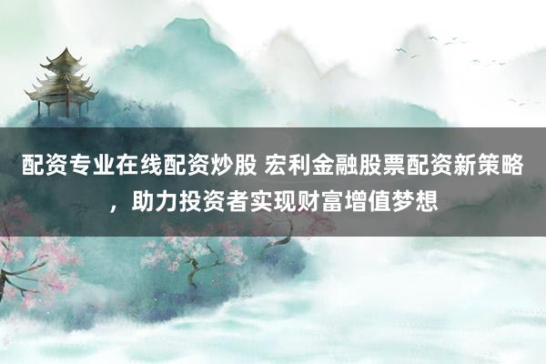 配資專業(yè)在線配資炒股 宏利金融股票配資新策略，助力投資者實現(xiàn)財富增值夢想