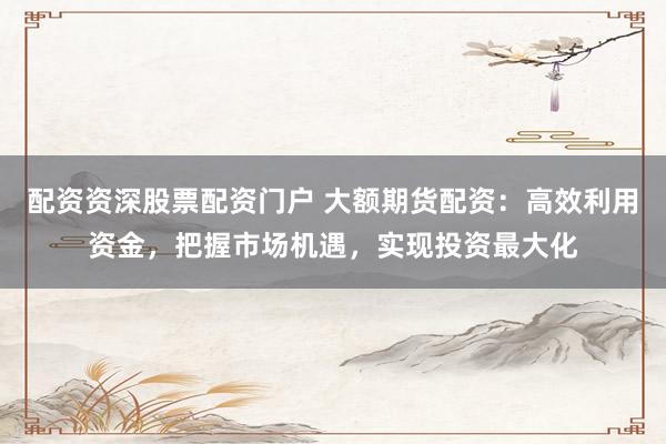 配資資深股票配資門戶 大額期貨配資：高效利用資金，把握市場機遇，實現(xiàn)投資最大化