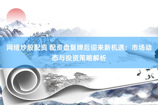 網(wǎng)絡(luò)炒股配資 配資盤復(fù)牌后迎來新機(jī)遇：市場動態(tài)與投資策略解析