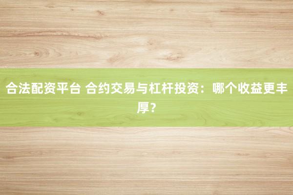 合法配資平臺(tái) 合約交易與杠桿投資：哪個(gè)收益更豐厚？