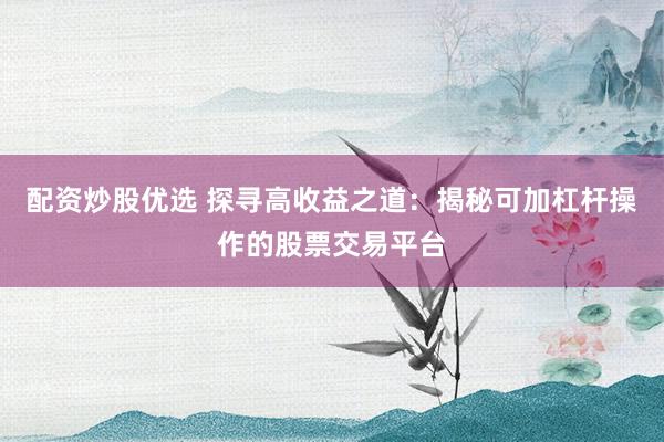 配資炒股優(yōu)選 探尋高收益之道：揭秘可加杠桿操作的股票交易平臺