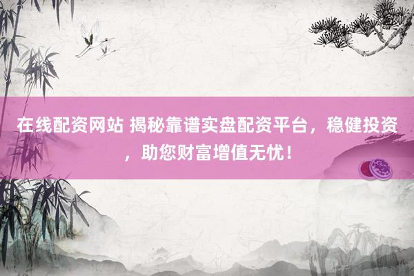 在線配資網(wǎng)站 揭秘靠譜實(shí)盤配資平臺(tái)，穩(wěn)健投資，助您財(cái)富增值無憂！