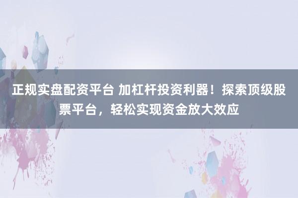 正規(guī)實(shí)盤配資平臺(tái) 加杠桿投資利器！探索頂級(jí)股票平臺(tái)，輕松實(shí)現(xiàn)資金放大效應(yīng)