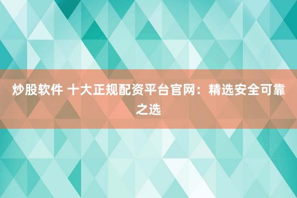 炒股軟件 十大正規(guī)配資平臺(tái)官網(wǎng)：精選安全可靠之選