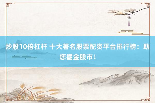 炒股10倍杠桿 十大著名股票配資平臺排行榜：助您掘金股市！