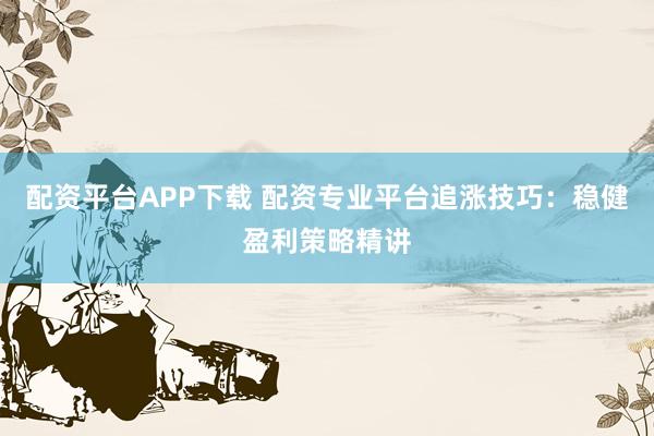 配資平臺APP下載 配資專業(yè)平臺追漲技巧：穩(wěn)健盈利策略精講